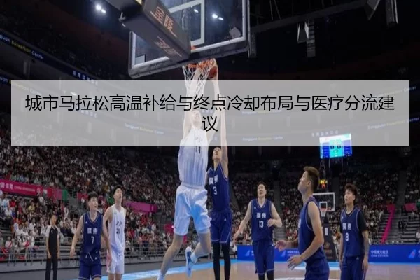 城市马拉松高温补给与终点冷却布局与医疗分流建议