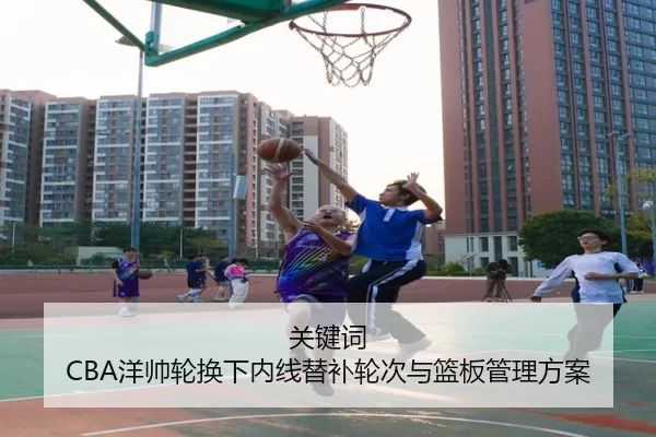 关键词 CBA洋帅轮换下内线替补轮次与篮板管理方案
