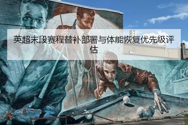 英超末段赛程替补部署与体能恢复优先级评估